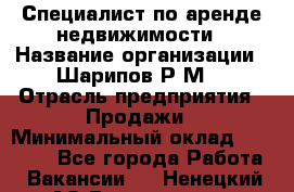 Специалист по аренде недвижимости › Название организации ­ Шарипов Р.М. › Отрасль предприятия ­ Продажи › Минимальный оклад ­ 35 000 - Все города Работа » Вакансии   . Ненецкий АО,Волоковая д.